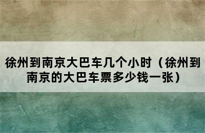 徐州到南京大巴车几个小时（徐州到南京的大巴车票多少钱一张）