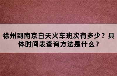 徐州到南京白天火车班次有多少？具体时间表查询方法是什么？