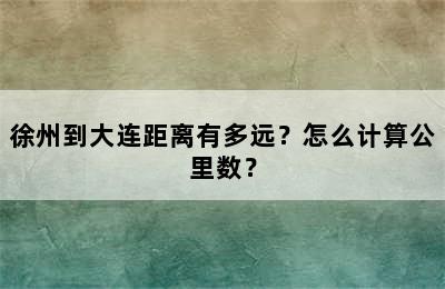 徐州到大连距离有多远？怎么计算公里数？