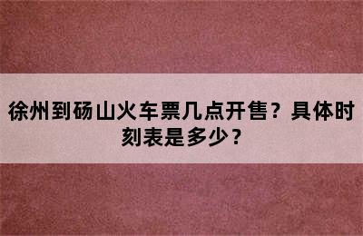 徐州到砀山火车票几点开售？具体时刻表是多少？