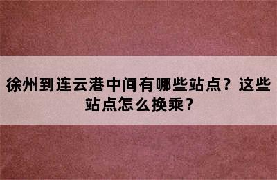 徐州到连云港中间有哪些站点？这些站点怎么换乘？
