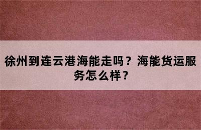徐州到连云港海能走吗？海能货运服务怎么样？