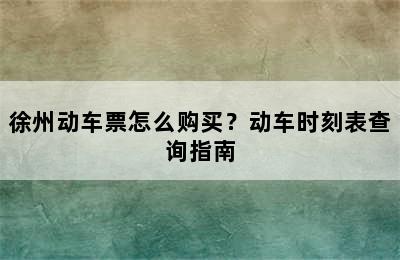徐州动车票怎么购买？动车时刻表查询指南