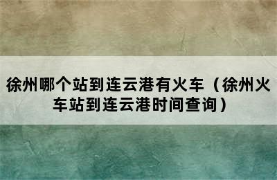 徐州哪个站到连云港有火车（徐州火车站到连云港时间查询）