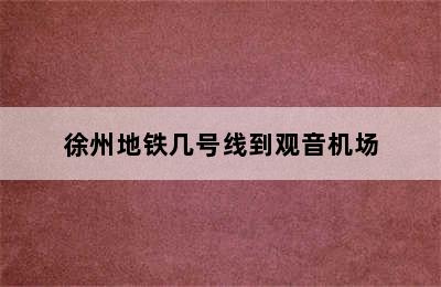 徐州地铁几号线到观音机场