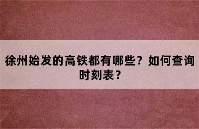 徐州始发的高铁都有哪些？如何查询时刻表？