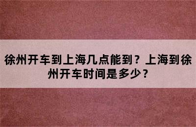 徐州开车到上海几点能到？上海到徐州开车时间是多少？