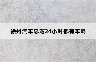 徐州汽车总站24小时都有车吗