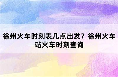 徐州火车时刻表几点出发？徐州火车站火车时刻查询