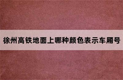 徐州高铁地面上哪种颜色表示车厢号