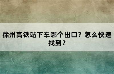 徐州高铁站下车哪个出口？怎么快速找到？