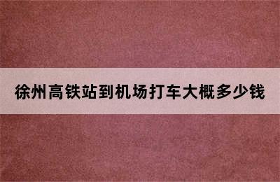 徐州高铁站到机场打车大概多少钱