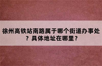 徐州高铁站南路属于哪个街道办事处？具体地址在哪里？