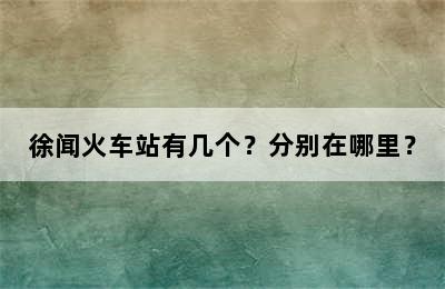 徐闻火车站有几个？分别在哪里？