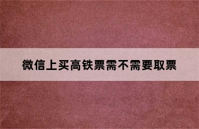 微信上买高铁票需不需要取票
