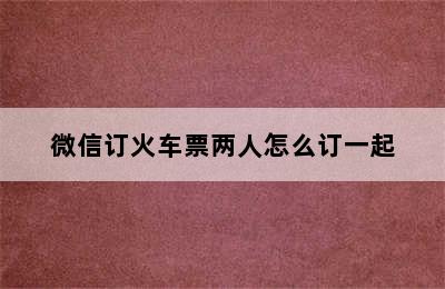 微信订火车票两人怎么订一起