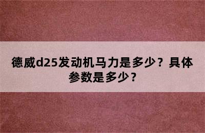 德威d25发动机马力是多少？具体参数是多少？