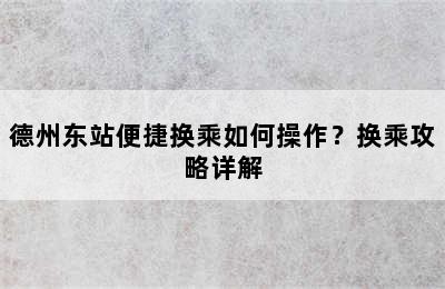 德州东站便捷换乘如何操作？换乘攻略详解