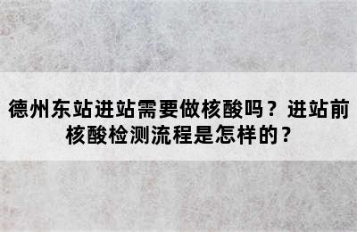 德州东站进站需要做核酸吗？进站前核酸检测流程是怎样的？