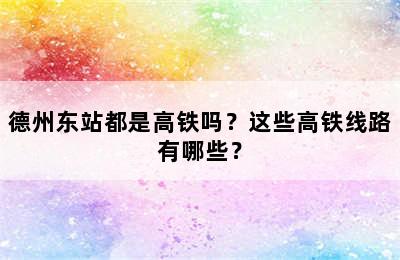 德州东站都是高铁吗？这些高铁线路有哪些？