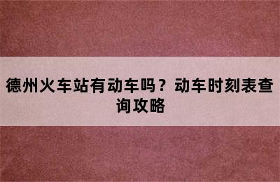德州火车站有动车吗？动车时刻表查询攻略