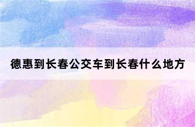 德惠到长春公交车到长春什么地方