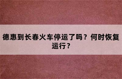 德惠到长春火车停运了吗？何时恢复运行？