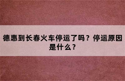 德惠到长春火车停运了吗？停运原因是什么？