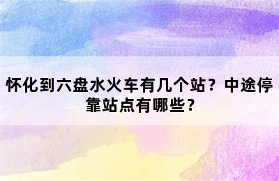 怀化到六盘水火车有几个站？中途停靠站点有哪些？