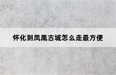 怀化到凤凰古城怎么走最方便
