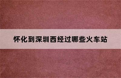 怀化到深圳西经过哪些火车站