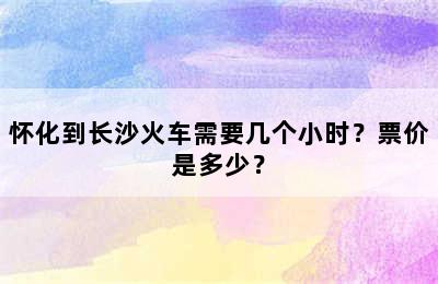 怀化到长沙火车需要几个小时？票价是多少？
