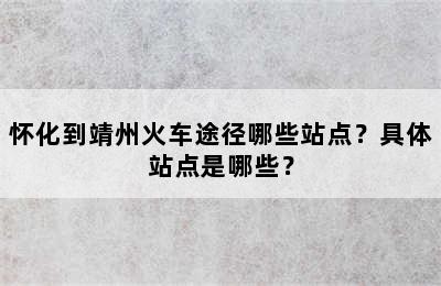 怀化到靖州火车途径哪些站点？具体站点是哪些？