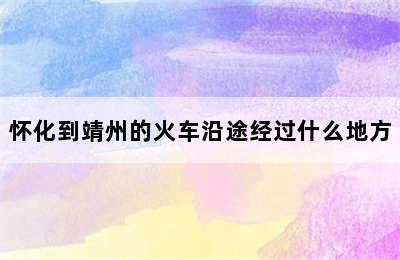 怀化到靖州的火车沿途经过什么地方