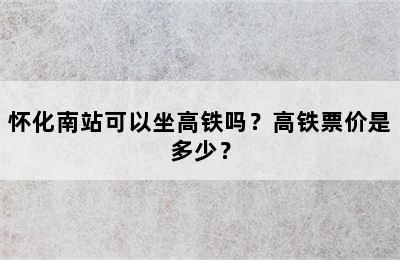怀化南站可以坐高铁吗？高铁票价是多少？