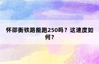 怀邵衡铁路能跑250吗？这速度如何？