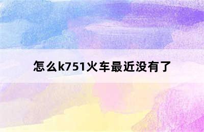 怎么k751火车最近没有了