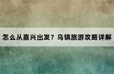 怎么从嘉兴出发？乌镇旅游攻略详解