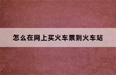 怎么在网上买火车票到火车站