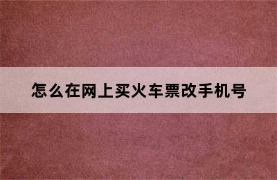 怎么在网上买火车票改手机号