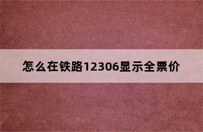 怎么在铁路12306显示全票价