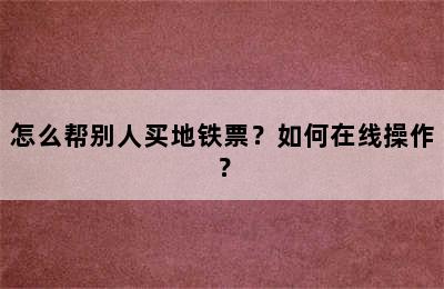 怎么帮别人买地铁票？如何在线操作？