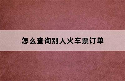 怎么查询别人火车票订单