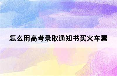 怎么用高考录取通知书买火车票