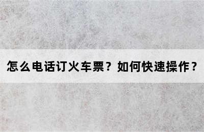 怎么电话订火车票？如何快速操作？