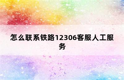 怎么联系铁路12306客服人工服务