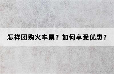 怎样团购火车票？如何享受优惠？
