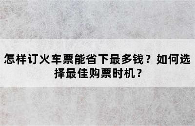 怎样订火车票能省下最多钱？如何选择最佳购票时机？