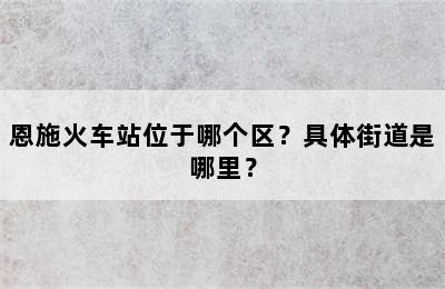 恩施火车站位于哪个区？具体街道是哪里？