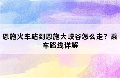 恩施火车站到恩施大峡谷怎么走？乘车路线详解